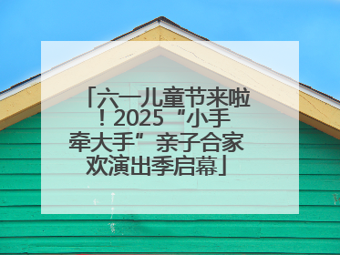六一儿童节来啦！2025“小手牵大手”亲子合家欢演出季启幕